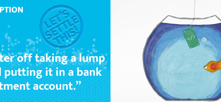 MISCONCEPTION #6: “I’m better off taking a lump sum and putting it in a bank or investment account.”